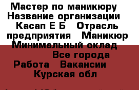 Мастер по маникюру › Название организации ­ Касап Е.Б › Отрасль предприятия ­ Маникюр › Минимальный оклад ­ 15 000 - Все города Работа » Вакансии   . Курская обл.